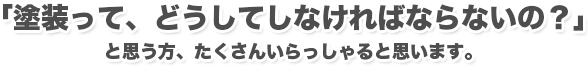 「塗装って、どうしてしなければならないの？」 と思う方、たくさんいらっしゃると思います。