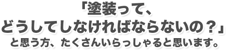 「塗装って、どうしてしなければならないの？」 と思う方、たくさんいらっしゃると思います。